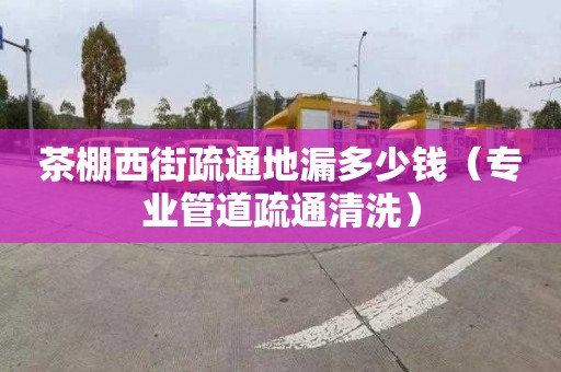 茶棚西街疏通地漏多少钱（专业管道疏通清洗）