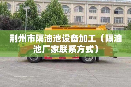 荆州市隔油池设备加工（隔油池厂家联系方式）
