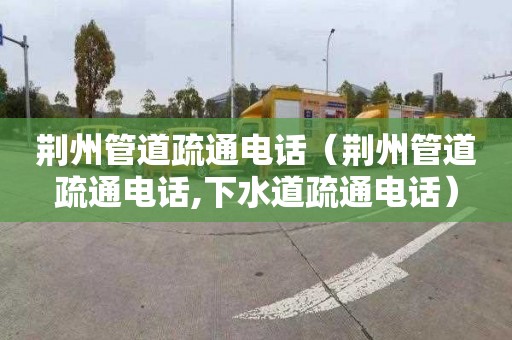 荆州管道疏通电话（荆州管道疏通电话,下水道疏通电话）