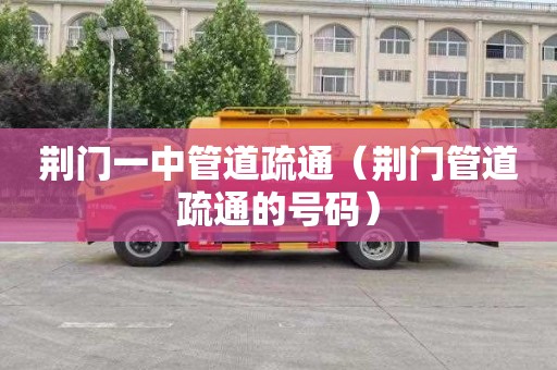 荆门一中管道疏通（荆门管道疏通的号码）