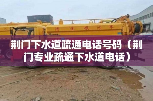 荆门下水道疏通电话号码（荆门专业疏通下水道电话）