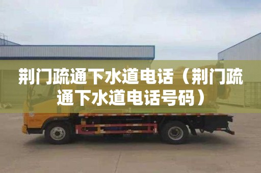 荆门疏通下水道电话（荆门疏通下水道电话号码）