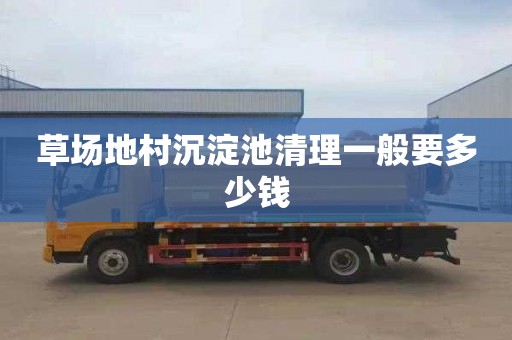 草场地村沉淀池清理一般要多少钱