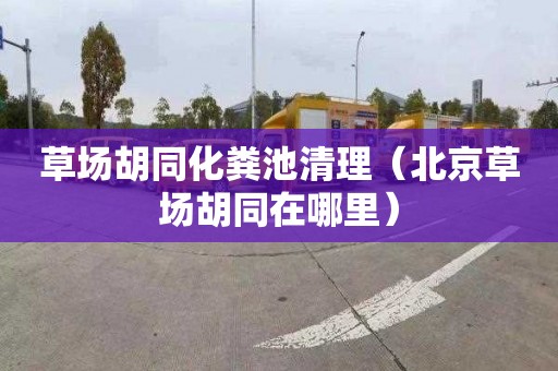 草场胡同化粪池清理（北京草场胡同在哪里）