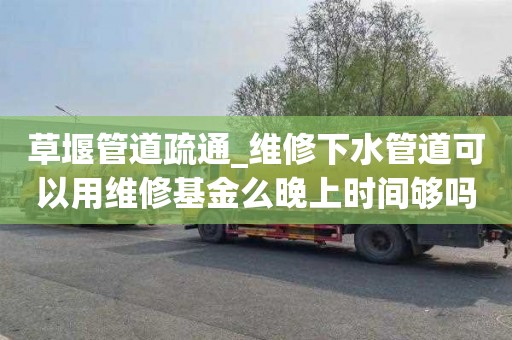 草堰管道疏通_维修下水管道可以用维修基金么晚上时间够吗