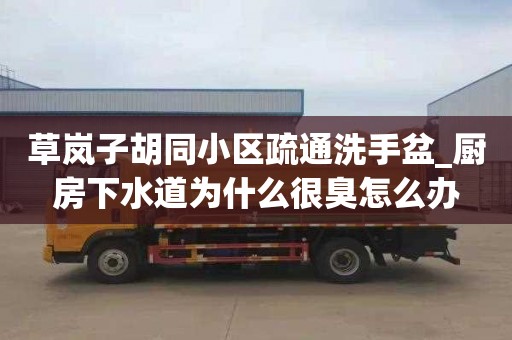 草岚子胡同小区疏通洗手盆_厨房下水道为什么很臭怎么办