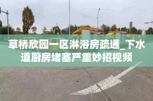 草桥欣园一区淋浴房疏通_下水道厨房堵塞严重妙招视频