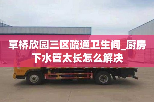 草桥欣园三区疏通卫生间_厨房下水管太长怎么解决