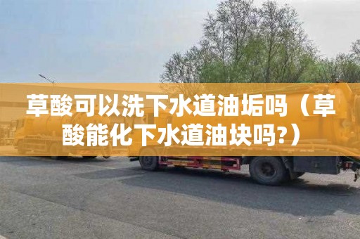 草酸可以洗下水道油垢吗（草酸能化下水道油块吗?）