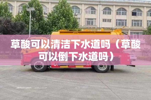 草酸可以清洁下水道吗（草酸可以倒下水道吗）