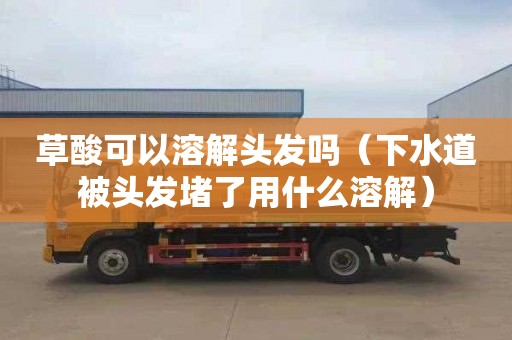 草酸可以溶解头发吗（下水道被头发堵了用什么溶解）