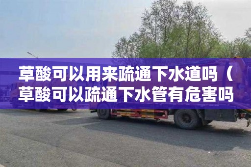 草酸可以用来疏通下水道吗（草酸可以疏通下水管有危害吗）