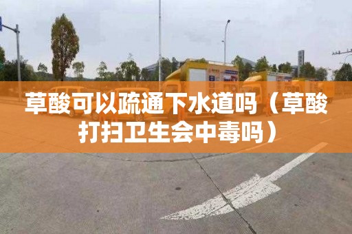 草酸可以疏通下水道吗（草酸打扫卫生会中毒吗）