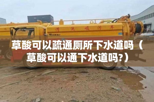 草酸可以疏通厕所下水道吗（草酸可以通下水道吗?）