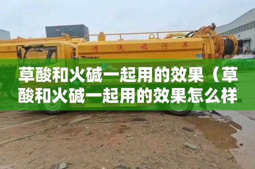 草酸和火碱一起用的效果（草酸和火碱一起用的效果怎么样）