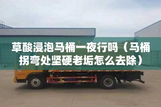 草酸浸泡马桶一夜行吗（马桶拐弯处坚硬老垢怎么去除）
