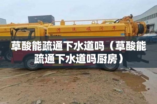 草酸能疏通下水道吗（草酸能疏通下水道吗厨房）