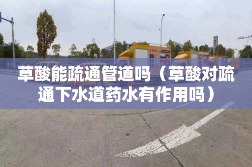 草酸能疏通管道吗（草酸对疏通下水道药水有作用吗）