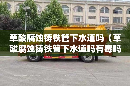 草酸腐蚀铸铁管下水道吗（草酸腐蚀铸铁管下水道吗有毒吗）