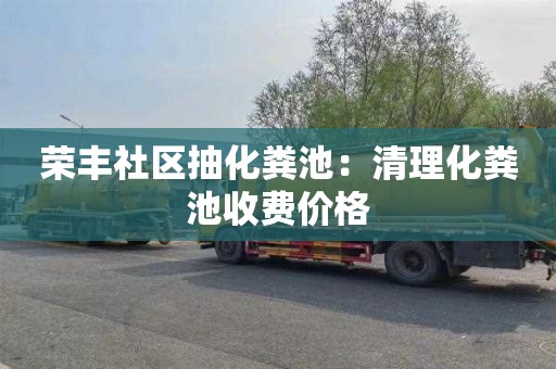 荣丰社区抽化粪池：清理化粪池收费价格