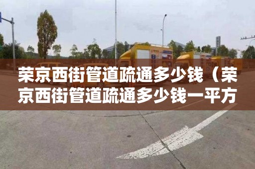 荣京西街管道疏通多少钱（荣京西街管道疏通多少钱一平方）