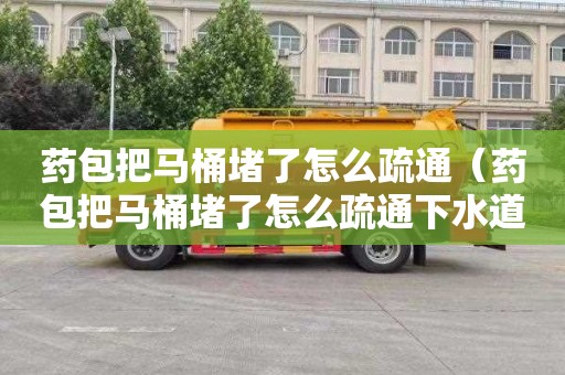 药包把马桶堵了怎么疏通（药包把马桶堵了怎么疏通下水道）