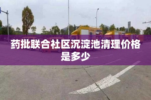 药批联合社区沉淀池清理价格是多少