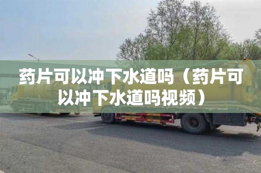 药片可以冲下水道吗（药片可以冲下水道吗视频）