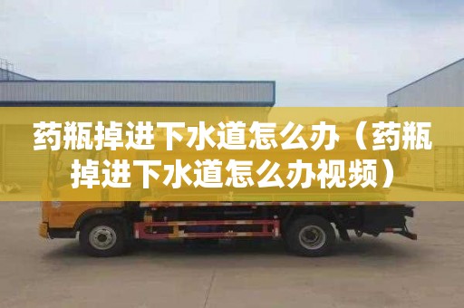 药瓶掉进下水道怎么办（药瓶掉进下水道怎么办视频）