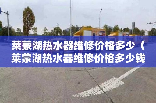 莱蒙湖热水器维修价格多少（莱蒙湖热水器维修价格多少钱）