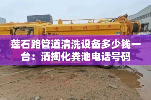 莲石路管道清洗设备多少钱一台：清掏化粪池电话号码