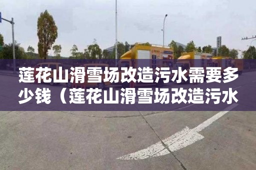 莲花山滑雪场改造污水需要多少钱（莲花山滑雪场改造污水需要多少钱一吨）