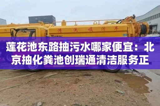 莲花池东路抽污水哪家便宜：北京抽化粪池创瑞通清洁服务正规