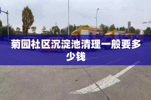 菊园社区沉淀池清理一般要多少钱