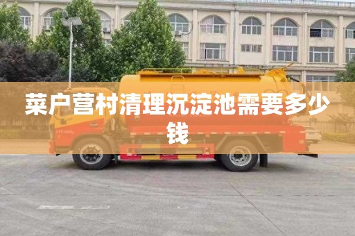 菜户营村清理沉淀池需要多少钱