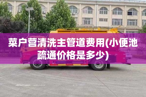 菜户营清洗主管道费用(小便池疏通价格是多少)