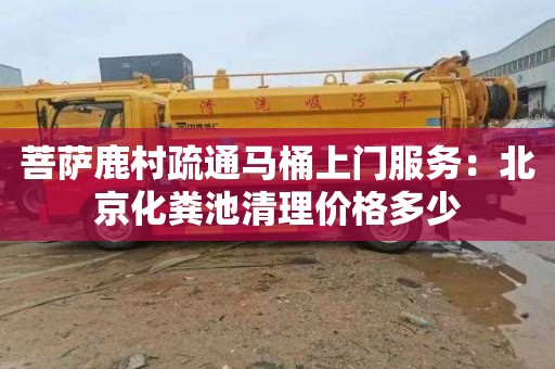 菩萨鹿村疏通马桶上门服务：北京化粪池清理价格多少