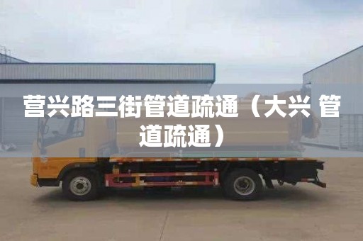 营兴路三街管道疏通（大兴 管道疏通）