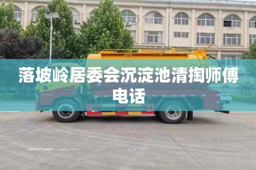 落坡岭居委会沉淀池清掏师傅电话