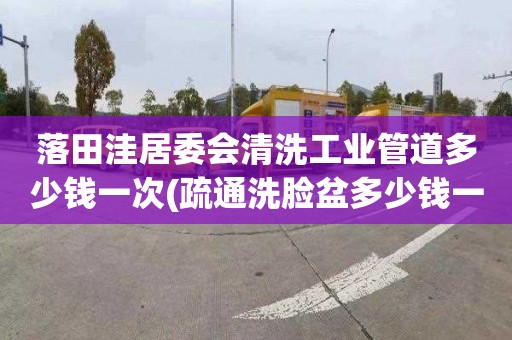 落田洼居委会清洗工业管道多少钱一次(疏通洗脸盆多少钱一次)