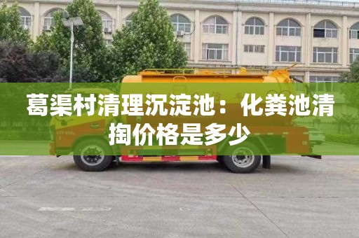 葛渠村清理沉淀池：化粪池清掏价格是多少