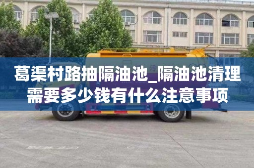 葛渠村路抽隔油池_隔油池清理需要多少钱有什么注意事项