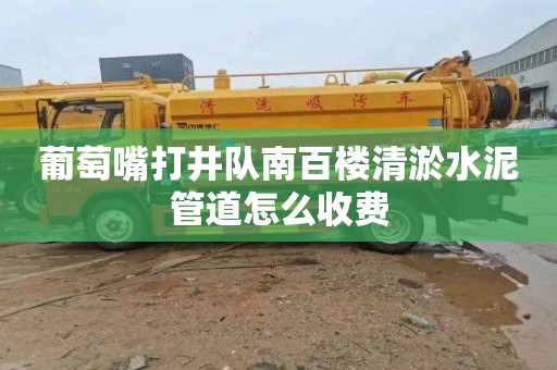 葡萄嘴打井队南百楼清淤水泥管道怎么收费