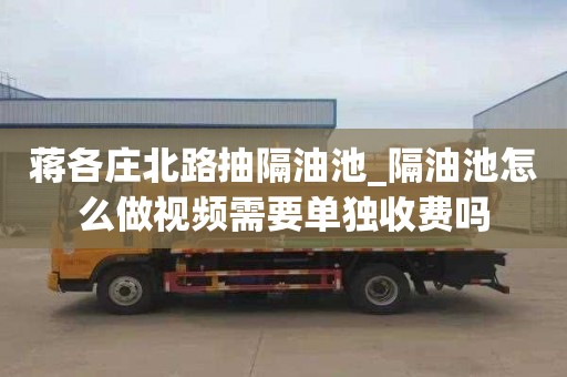 蒋各庄北路抽隔油池_隔油池怎么做视频需要单独收费吗