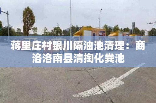 蒋里庄村银川隔油池清理：商洛洛南县清掏化粪池