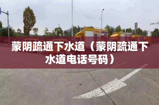 蒙阴疏通下水道（蒙阴疏通下水道电话号码）