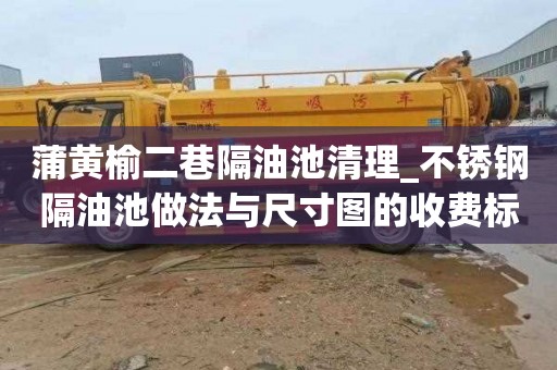 蒲黄榆二巷隔油池清理_不锈钢隔油池做法与尺寸图的收费标准