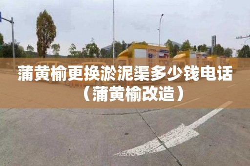 蒲黄榆更换淤泥渠多少钱电话（蒲黄榆改造）