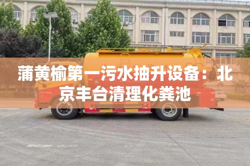 蒲黄榆第一污水抽升设备：北京丰台清理化粪池