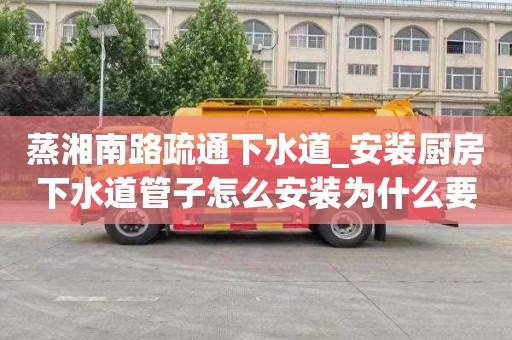 蒸湘南路疏通下水道_安装厨房下水道管子怎么安装为什么要选日子